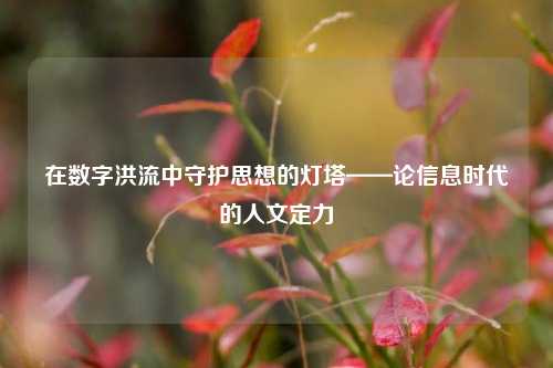 在数字洪流中守护思想的灯塔——论信息时代的人文定力